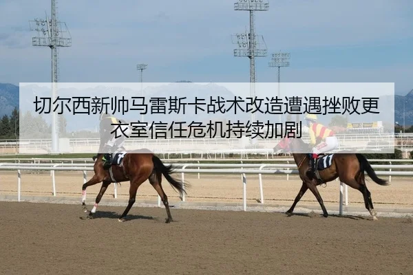 切尔西新帅马雷斯卡战术改造遭遇挫败更衣室信任危机持续加剧